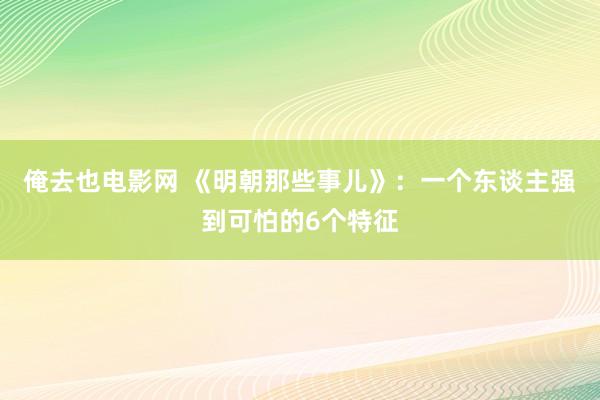 俺去也电影网 《明朝那些事儿》：一个东谈主强到可怕的6个特征