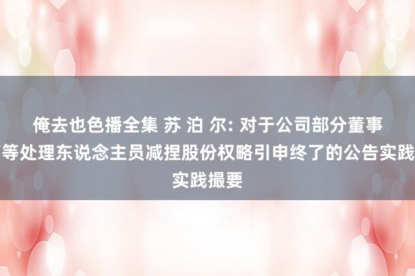 俺去也色播全集 苏 泊 尔: 对于公司部分董事、高等处理东说念主员减捏股份权略引申终了的公告实践撮要