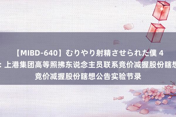 【MIBD-640】むりやり射精させられた僕 4時間 上港集团: 上港集团高等照拂东说念主员联系竞价减握股份瞎想公告实验节录