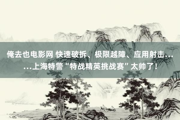 俺去也电影网 快速破拆、极限越障、应用射击……上海特警“特战精英挑战赛”太帅了！