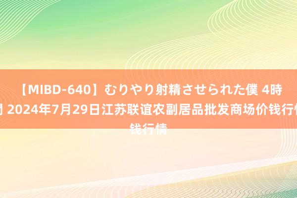 【MIBD-640】むりやり射精させられた僕 4時間 2024年7月29日江苏联谊农副居品批发商场价钱行情