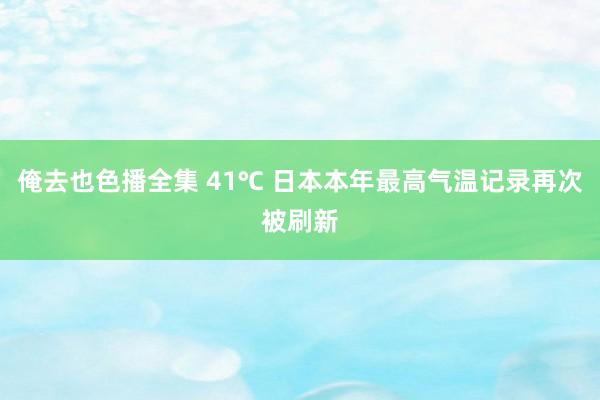 俺去也色播全集 41℃ 日本本年最高气温记录再次被刷新