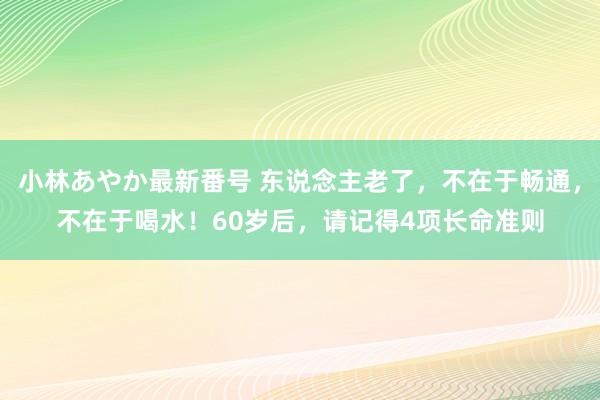 小林あやか最新番号 东说念主老了，不在于畅通，不在于喝水！60岁后，请记得4项长命准则