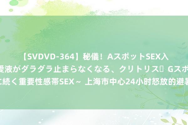 【SVDVD-364】秘儀！AスポットSEX入門 ～刺激した瞬間から愛液がダラダラ止まらなくなる、クリトリス・Gスポットに続く重要性感帯SEX～ 上海市中心24小时怒放的避暑胜地！竟还藏着一家非遗生煎馆