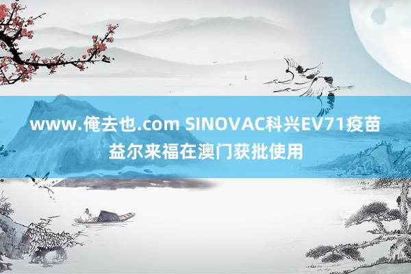 www.俺去也.com SINOVAC科兴EV71疫苗益尔来福在澳门获批使用