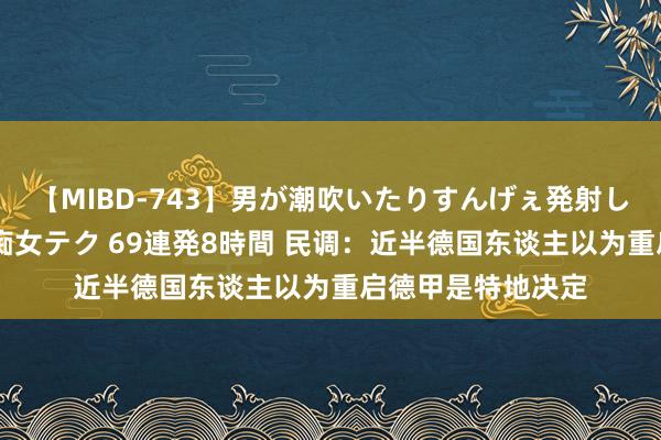 【MIBD-743】男が潮吹いたりすんげぇ発射しちゃう！ 女神の痴女テク 69連発8時間 民调：近半德国东谈主以为重启德甲是特地决定