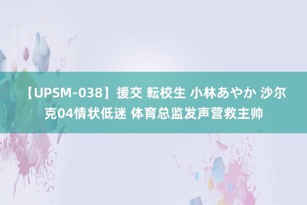 【UPSM-038】援交 転校生 小林あやか 沙尔克04情状低迷 体育总监发声营救主帅