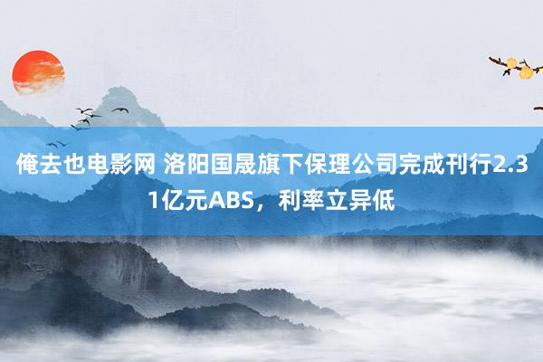 俺去也电影网 洛阳国晟旗下保理公司完成刊行2.31亿元ABS，利率立异低