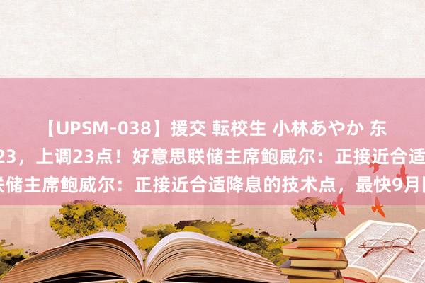 【UPSM-038】援交 転校生 小林あやか 东谈主民币中间价报7.1323，上调23点！好意思联储主席鲍威尔：正接近合适降息的技术点，最快9月降