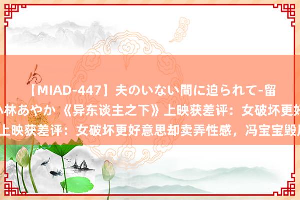 【MIAD-447】夫のいない間に迫られて-留守中に寝取られた私- 小林あやか 《异东谈主之下》上映获差评：女破坏更好意思却卖弄性感，冯宝宝毁原著！