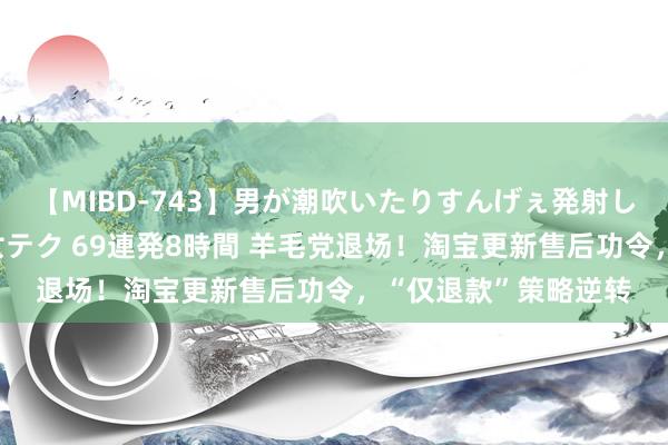 【MIBD-743】男が潮吹いたりすんげぇ発射しちゃう！ 女神の痴女テク 69連発8時間 羊毛党退场！淘宝更新售后功令，“仅退款”策略逆转