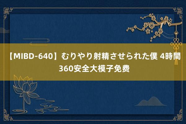 【MIBD-640】むりやり射精させられた僕 4時間 360安全大模子免费