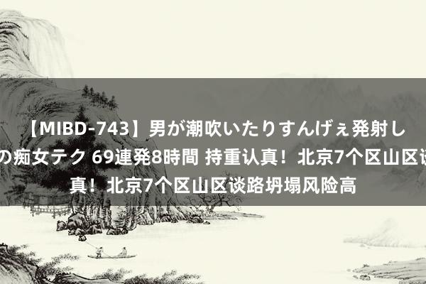 【MIBD-743】男が潮吹いたりすんげぇ発射しちゃう！ 女神の痴女テク 69連発8時間 持重认真！北京7个区山区谈路坍塌风险高