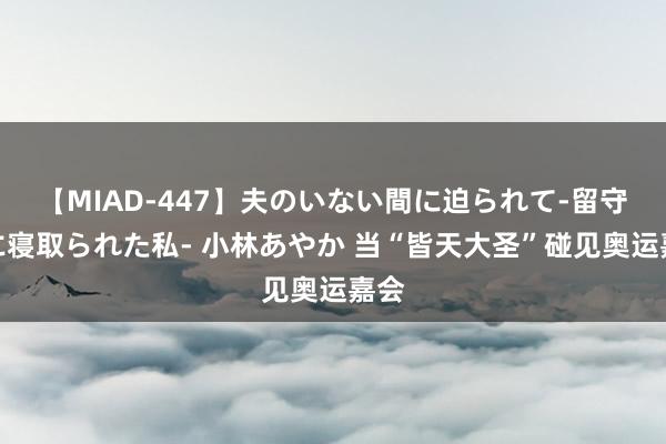 【MIAD-447】夫のいない間に迫られて-留守中に寝取られた私- 小林あやか 当“皆天大圣”碰见奥运嘉会