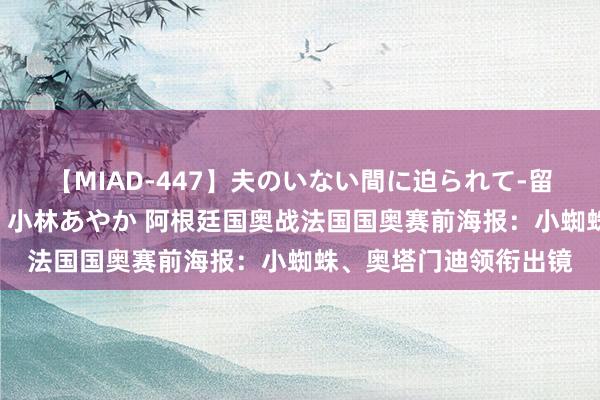 【MIAD-447】夫のいない間に迫られて-留守中に寝取られた私- 小林あやか 阿根廷国奥战法国国奥赛前海报：小蜘蛛、奥塔门迪领衔出镜