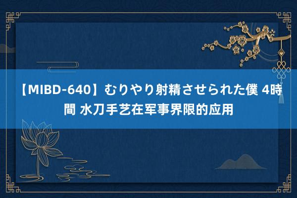 【MIBD-640】むりやり射精させられた僕 4時間 水刀手艺在军事界限的应用