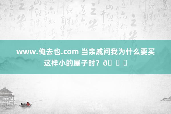 www.俺去也.com 当亲戚问我为什么要买这样小的屋子时？?