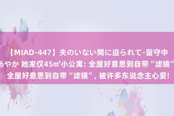 【MIAD-447】夫のいない間に迫られて-留守中に寝取られた私- 小林あやか 她家仅45㎡小公寓: 全屋好意思到自带“滤镜”， 被许多东说念主心爱!