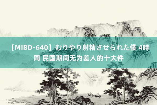 【MIBD-640】むりやり射精させられた僕 4時間 民国期间无为差人的十大件