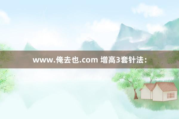 www.俺去也.com 增高3套针法：