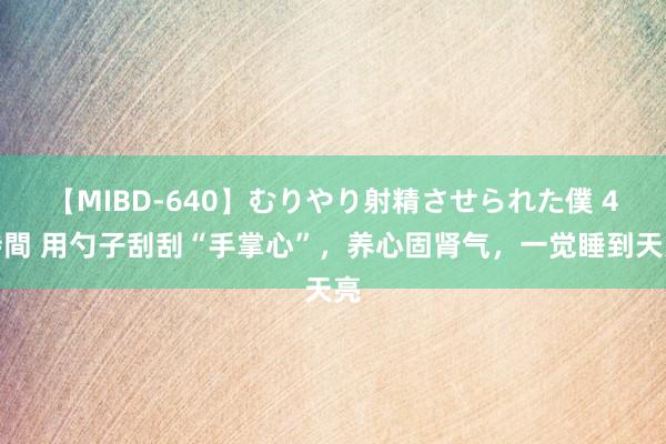 【MIBD-640】むりやり射精させられた僕 4時間 用勺子刮刮“手掌心”，养心固肾气，一觉睡到天亮