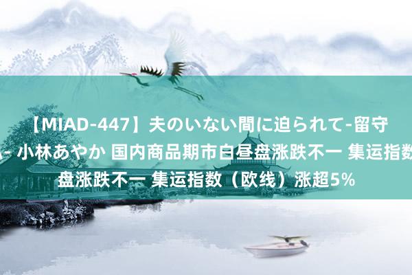 【MIAD-447】夫のいない間に迫られて-留守中に寝取られた私- 小林あやか 国内商品期市白昼盘涨跌不一 集运指数（欧线）涨超5%