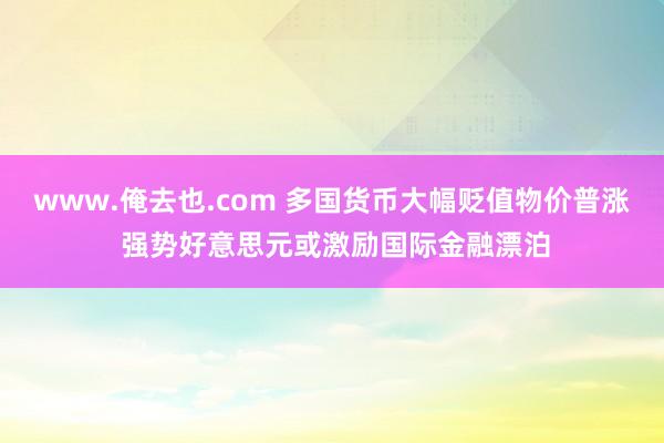 www.俺去也.com 多国货币大幅贬值物价普涨 强势好意思元或激励国际金融漂泊