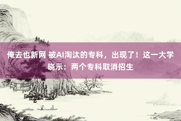 俺去也新网 被AI淘汰的专科，出现了！这一大学晓示：两个专科取消招生