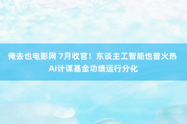 俺去也电影网 7月收官！东谈主工智能也曾火热 AI计谋基金功绩运行分化