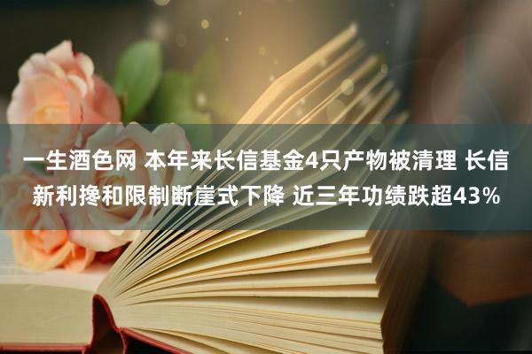 一生酒色网 本年来长信基金4只产物被清理 长信新利搀和限制断崖式下降 近三年功绩跌超43%