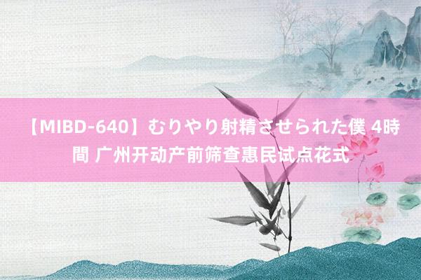 【MIBD-640】むりやり射精させられた僕 4時間 广州开动产前筛查惠民试点花式