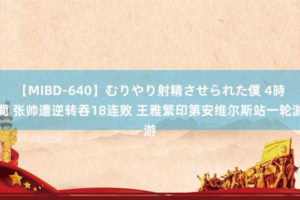 【MIBD-640】むりやり射精させられた僕 4時間 张帅遭逆转吞18连败 王雅繁印第安维尔斯站一轮游