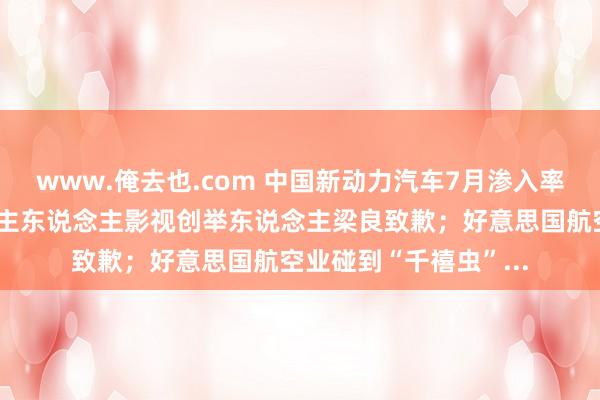 www.俺去也.com 中国新动力汽车7月渗入率首超燃油车；东说念主东说念主影视创举东说念主梁良致歉；好意思国航空业碰到“千禧虫”...