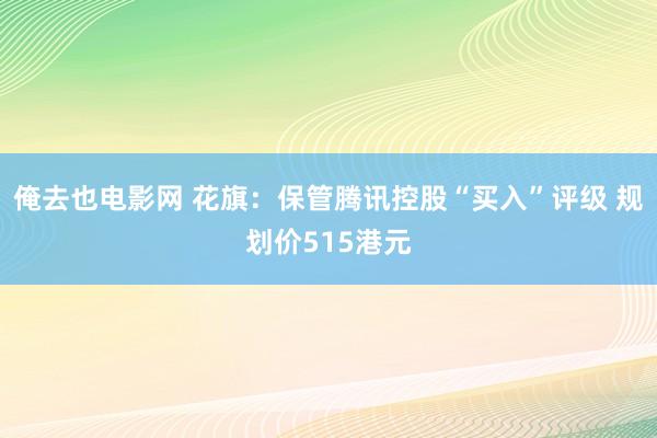 俺去也电影网 花旗：保管腾讯控股“买入”评级 规划价515港元