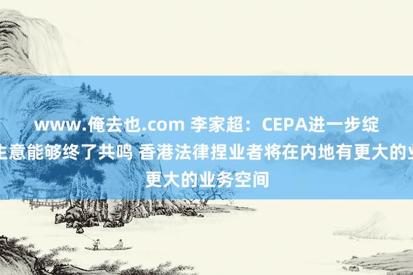 www.俺去也.com 李家超：CEPA进一步绽放办事生意能够终了共鸣 香港法律捏业者将在内地有更大的业务空间