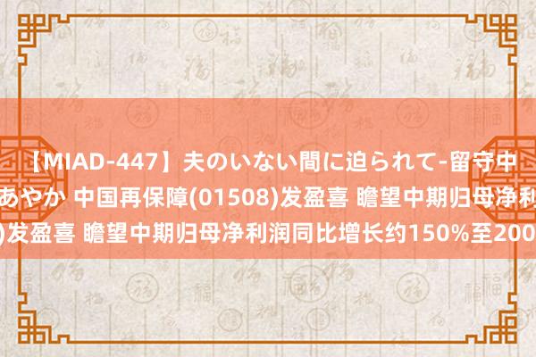 【MIAD-447】夫のいない間に迫られて-留守中に寝取られた私- 小林あやか 中国再保障(01508)发盈喜 瞻望中期归母净利润同比增长约150%至200%