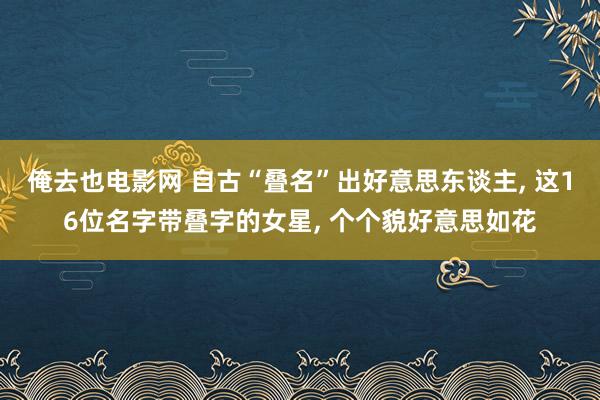 俺去也电影网 自古“叠名”出好意思东谈主， 这16位名字带叠字的女星， 个个貌好意思如花