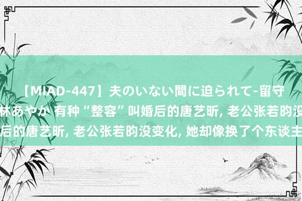 【MIAD-447】夫のいない間に迫られて-留守中に寝取られた私- 小林あやか 有种“整容”叫婚后的唐艺昕， 老公张若昀没变化， 她却像换了个东谈主