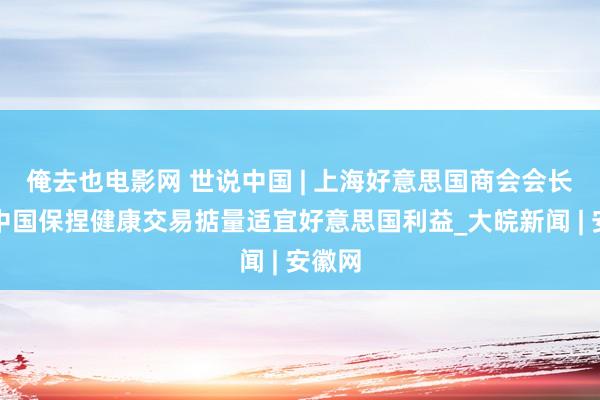 俺去也电影网 世说中国 | 上海好意思国商会会长：与中国保捏健康交易掂量适宜好意思国利益_大皖新闻 | 安徽网