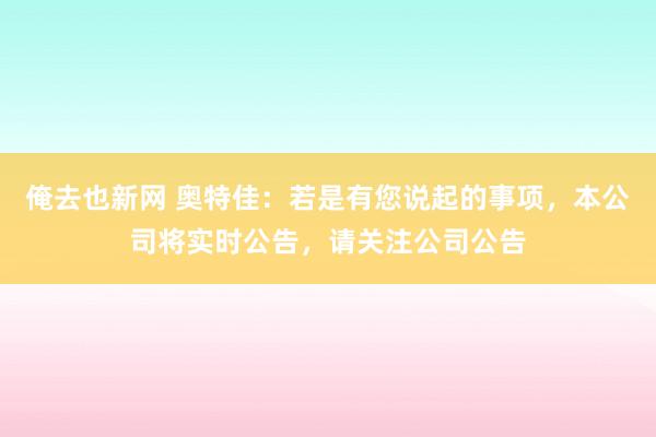 俺去也新网 奥特佳：若是有您说起的事项，本公司将实时公告，请关注公司公告