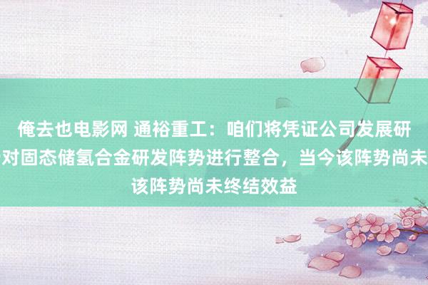 俺去也电影网 通裕重工：咱们将凭证公司发展研讨进一步对固态储氢合金研发阵势进行整合，当今该阵势尚未终结效益