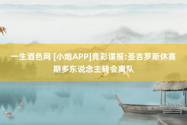 一生酒色网 [小炮APP]竞彩谍报:圣吉罗斯休赛期多东说念主转会离队