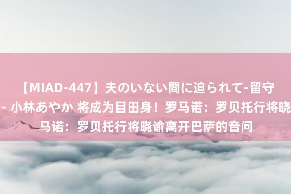 【MIAD-447】夫のいない間に迫られて-留守中に寝取られた私- 小林あやか 将成为目田身！罗马诺：罗贝托行将晓谕离开巴萨的音问