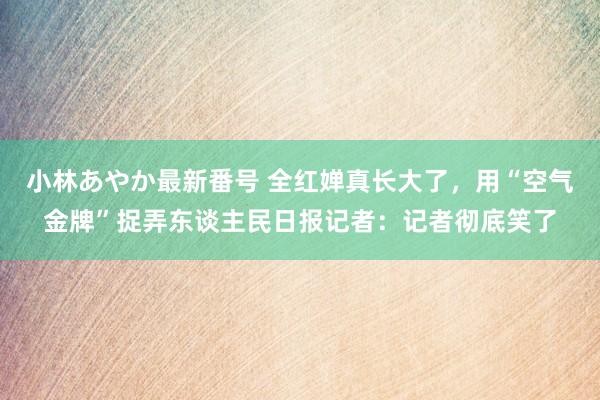 小林あやか最新番号 全红婵真长大了，<a href=