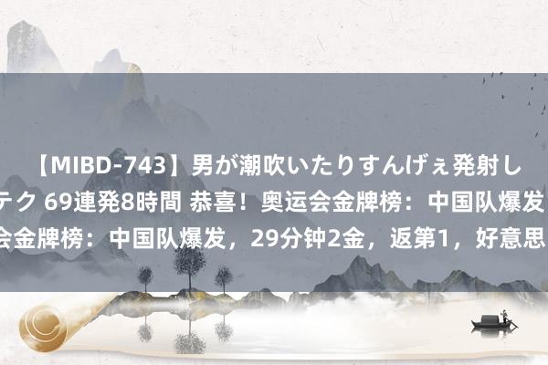 【MIBD-743】男が潮吹いたりすんげぇ発射しちゃう！ 女神の痴女テク 69連発8時間 恭喜！奥运会金牌榜：中国队爆发，29分钟2金，返第1，好意思国第5