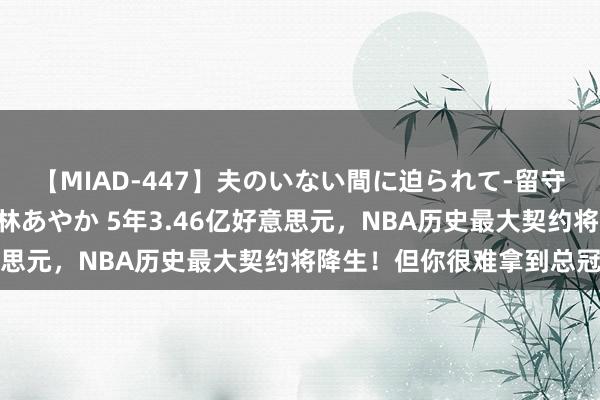 【MIAD-447】夫のいない間に迫られて-留守中に寝取られた私- 小林あやか 5年3.46亿好意思元，NBA历史最大契约将降生！但你很难拿到总冠军