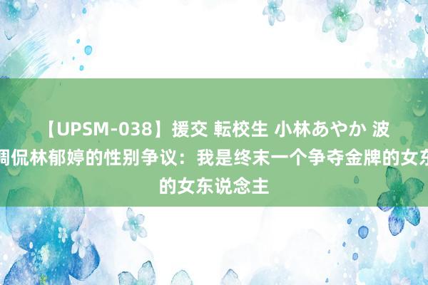 【UPSM-038】援交 転校生 小林あやか 波兰选手调侃林郁婷的性别争议：我是终末一个争夺金牌的女东说念主