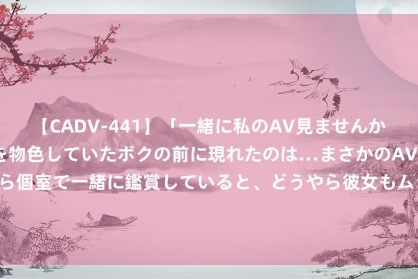 【CADV-441】「一緒に私のAV見ませんか？」個室ビデオ店でAVを物色していたボクの前に現れたのは…まさかのAV女優！？ドキドキしながら個室で一緒に鑑賞していると、どうやら彼女もムラムラしてきちゃったみたいで服を脱いでエロい声を出し始めた？！ 券商当天金股： 15份研报力推一股（名单）