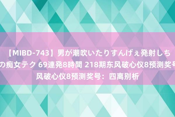 【MIBD-743】男が潮吹いたりすんげぇ発射しちゃう！ 女神の痴女テク 69連発8時間 218期东风破心仪8预测奖号：四离别析