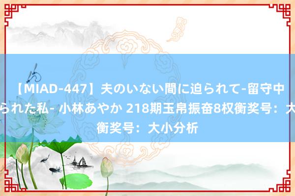 【MIAD-447】夫のいない間に迫られて-留守中に寝取られた私- 小林あやか 218期玉帛振奋8权衡奖号：大小分析